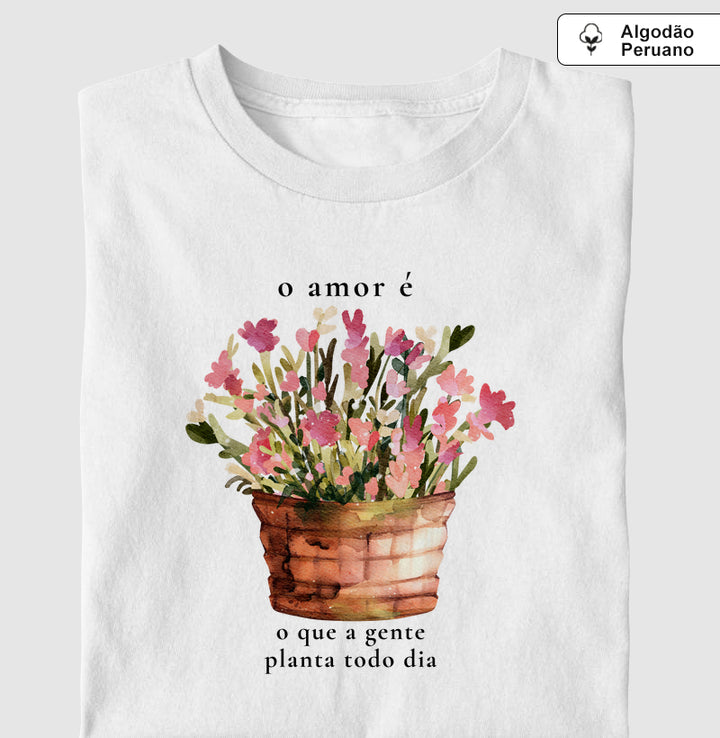 O amor é o que a gente planta todo dia - Algodão Premium Peruano