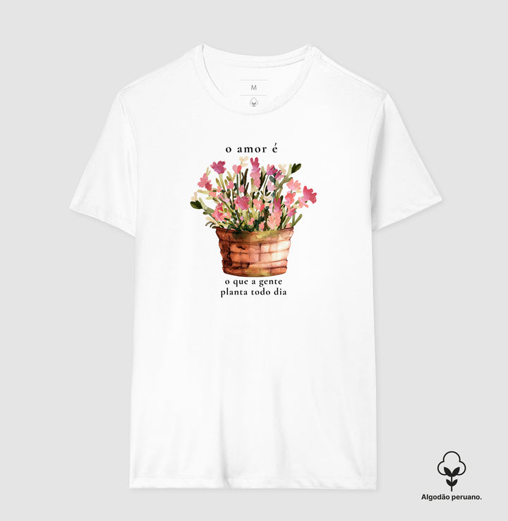 O amor é o que a gente planta todo dia - Algodão Premium Peruano